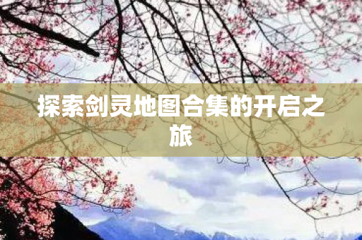 探索剑灵地图合集的开启之旅图片