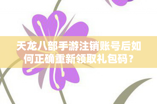 天龙八部手游注销账号后如何正确重新领取礼包码图片