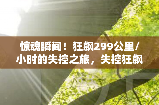 惊魂瞬间!狂飙299公里/小时的失控之旅,失控狂飙299公里/小时,惊险瞬间曝光! 惊魂瞬间!狂飙299公里/小时的失控之旅,失控狂飙299公里/小时,惊险瞬间曝光!