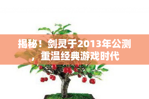揭秘！剑灵于2013年公测，重温经典游戏时代