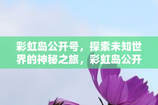 彩虹岛公开号,探索未知世界的神秘之旅,彩虹岛公开号,开启探索未知世界的神秘之旅 彩虹岛公开号,探索未知世界的神秘之旅,彩虹岛公开号,开启探索未知世界的神秘之旅