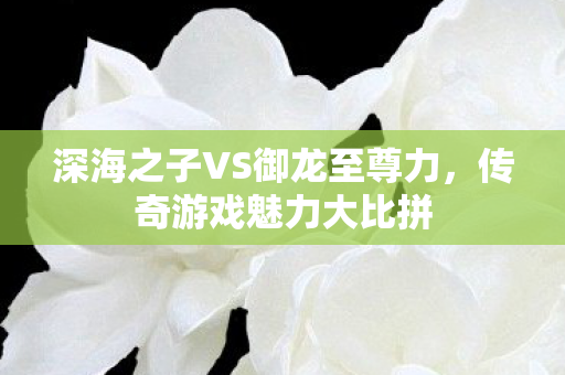 深海之子VS御龙至尊力图片