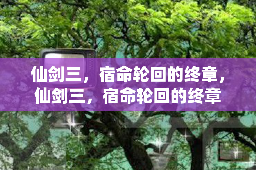 仙剑三,宿命轮回的终章,仙剑三,宿命轮回的终章 仙剑三,宿命轮回的终章,仙剑三,宿命轮回的终章