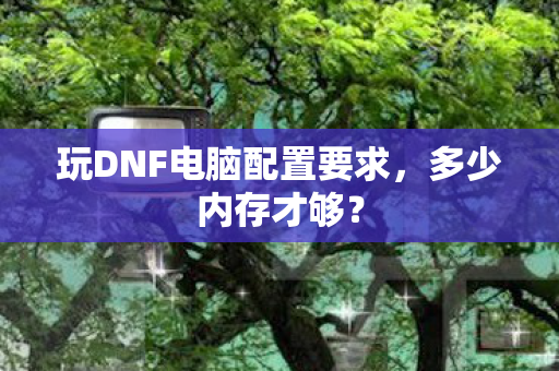 玩DNF电脑配置要求,多少内存才够? 玩DNF电脑配置要求,多少内存才够?