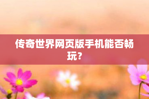 传奇世界网页版手机能否畅玩图片