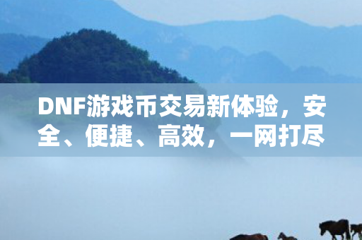 DNF游戏币交易新体验,安全、便捷、高效,一网打尽! DNF游戏币交易新体验,安全、便捷、高效,一网打尽!