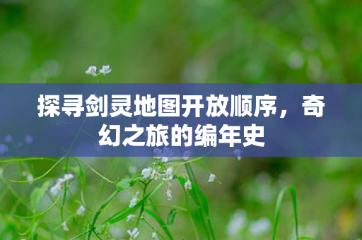 探寻剑灵地图开放顺序，奇幻之旅的编年史