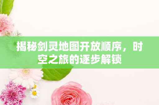 揭秘剑灵地图开放顺序，时空之旅的逐步解锁