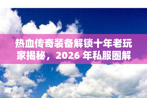 热血传奇装备解锁十年老玩家揭秘图片