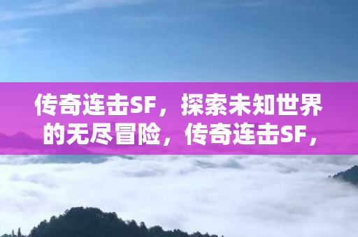 传奇连击SF,探索未知世界的无尽冒险,传奇连击SF,探索未知世界的无尽冒险 传奇连击SF,探索未知世界的无尽冒险,传奇连击SF,探索未知世界的无尽冒险