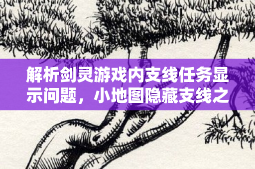 解析剑灵游戏内支线任务显示问题,小地图隐藏支线之谜 解析剑灵游戏内支线任务显示问题,小地图隐藏支线之谜