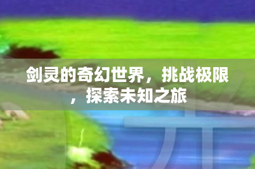 剑灵的奇幻世界,挑战极限,探索未知之旅 剑灵的奇幻世界,挑战极限,探索未知之旅