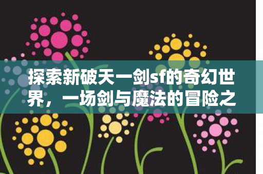 探索新破天一剑sf的奇幻世界,一场剑与魔法的冒险之旅,新破天一剑sf,剑与魔法的奇幻冒险之旅 探索新破天一剑sf的奇幻世界,一场剑与魔法的冒险之旅,新破天一剑sf,剑与魔法的奇幻冒险之旅