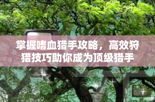 高效狩猎技巧助你成为顶级猎手图片