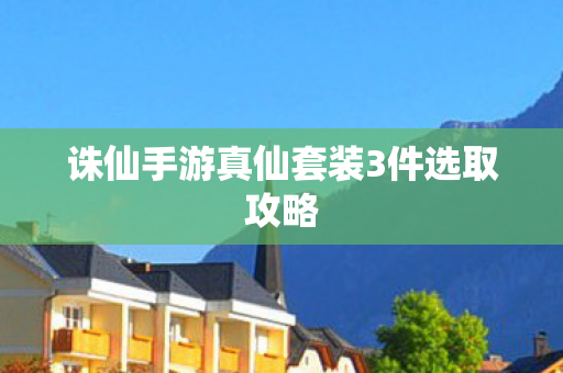 诛仙手游真仙套装3件选取攻略图片