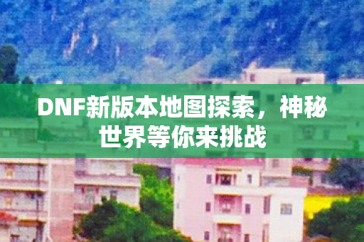 DNF新版本地图探索，神秘世界等你来挑战