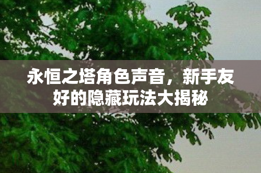 永恒之塔角色声音,新手友好的隐藏玩法大揭秘 永恒之塔角色声音,新手友好的隐藏玩法大揭秘