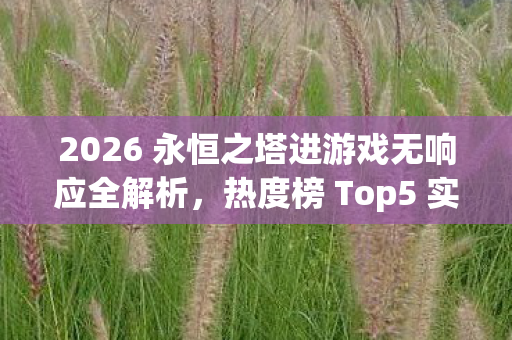 2026 永恒之塔进游戏无响应全解析,热度榜 Top5 实测,新手必看避坑指南! 2026 永恒之塔进游戏无响应全解析,热度榜 Top5 实测,新手必看避坑指南!