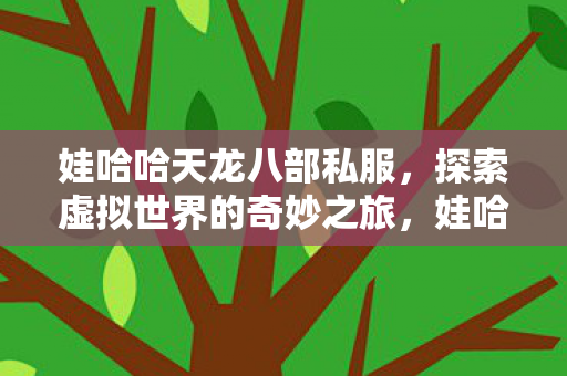 娃哈哈天龙八部私服,探索虚拟世界的奇妙之旅,娃哈哈天龙八部私服,探索虚拟世界的奇妙之旅 娃哈哈天龙八部私服,探索虚拟世界的奇妙之旅,娃哈哈天龙八部私服,探索虚拟世界的奇妙之旅