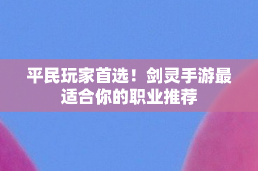 平民玩家首选!剑灵手游最适合你的职业推荐 平民玩家首选!剑灵手游最适合你的职业推荐
