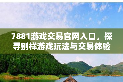 7881游戏交易官网入口,探寻别样游戏玩法与交易体验 7881游戏交易官网入口,探寻别样游戏玩法与交易体验