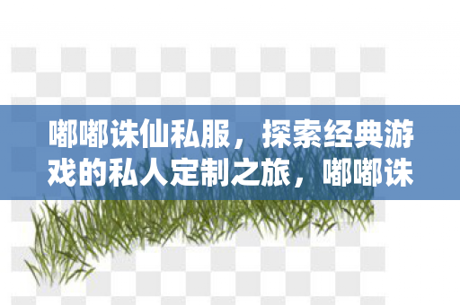 嘟嘟诛仙私服,探索经典游戏的私人定制之旅,嘟嘟诛仙私服,探索经典游戏的私人定制之旅 嘟嘟诛仙私服,探索经典游戏的私人定制之旅,嘟嘟诛仙私服,探索经典游戏的私人定制之旅