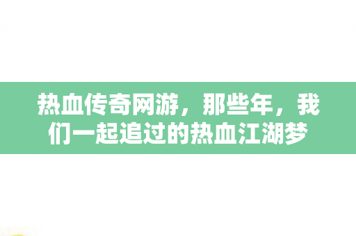 热血传奇网游,那些年,我们一起追过的热血江湖梦 热血传奇网游,那些年,我们一起追过的热血江湖梦