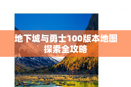 地下城与勇士100版本地图探索全攻略 地下城与勇士100版本地图探索全攻略