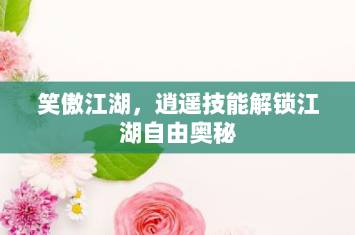 逍遥技能解锁江湖自由奥秘图片