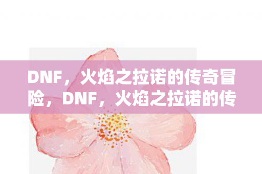 火焰之拉诺的传奇冒险之旅图片