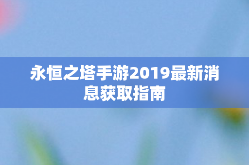 永恒之塔手游2019最新消息获取指南图片