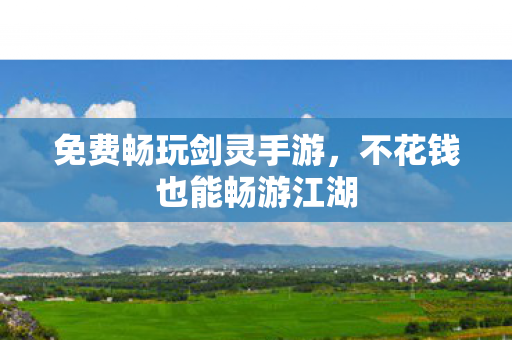 免费畅玩剑灵手游,不花钱也能畅游江湖 免费畅玩剑灵手游,不花钱也能畅游江湖