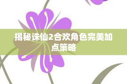 揭秘诛仙2合欢角色完美加点策略图片