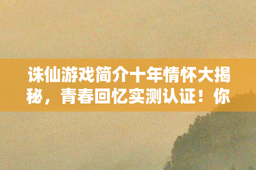 诛仙游戏简介十年情怀大揭秘,青春回忆实测认证!你还不来看看? 诛仙游戏简介十年情怀大揭秘,青春回忆实测认证!你还不来看看?