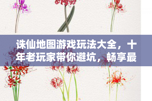 诛仙地图游戏玩法大全，十年老玩家带你避坑，畅享最新私服动态