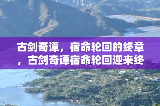 古剑奇谭宿命轮回迎来终章图片