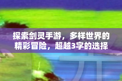 探索剑灵手游,多样世界的精彩冒险,超越3字的选择 探索剑灵手游,多样世界的精彩冒险,超越3字的选择