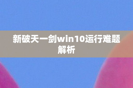 新破天一剑win10运行难题解析图片