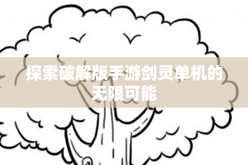 探索破解版手游剑灵单机的无限可能 探索破解版手游剑灵单机的无限可能