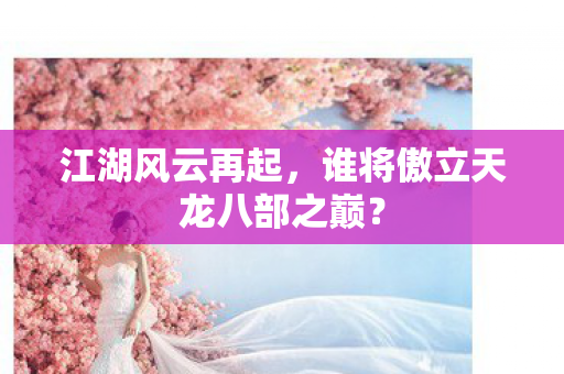 江湖风云再起,谁将傲立天龙八部之巅? 江湖风云再起,谁将傲立天龙八部之巅?