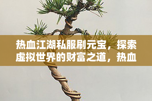 热血江湖私服刷元宝,探索虚拟世界的财富之道,热血江湖私服,探索虚拟世界的财富之道 热血江湖私服刷元宝,探索虚拟世界的财富之道,热血江湖私服,探索虚拟世界的财富之道