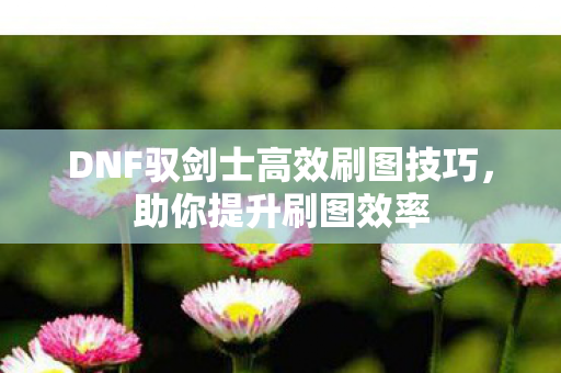 DNF驭剑士高效刷图技巧图片