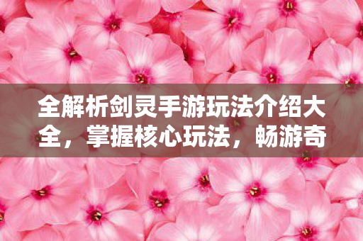全解析剑灵手游玩法介绍大全,掌握核心玩法,畅游奇幻世界 全解析剑灵手游玩法介绍大全,掌握核心玩法,畅游奇幻世界