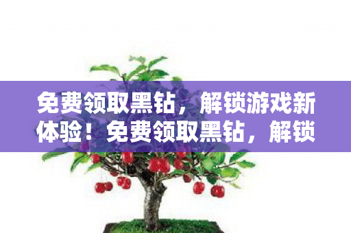 免费领取黑钻，解锁游戏新体验！免费领取黑钻，解锁游戏新体验！