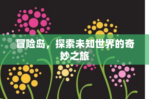冒险岛,探索未知世界的奇妙之旅 冒险岛,探索未知世界的奇妙之旅