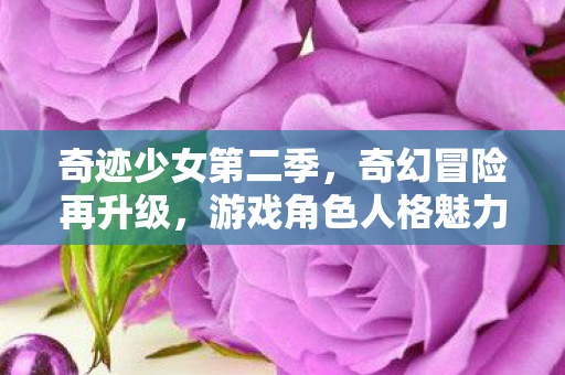 奇迹少女第二季,奇幻冒险再升级,游戏角色人格魅力爆棚! 奇迹少女第二季,奇幻冒险再升级,游戏角色人格魅力爆棚!