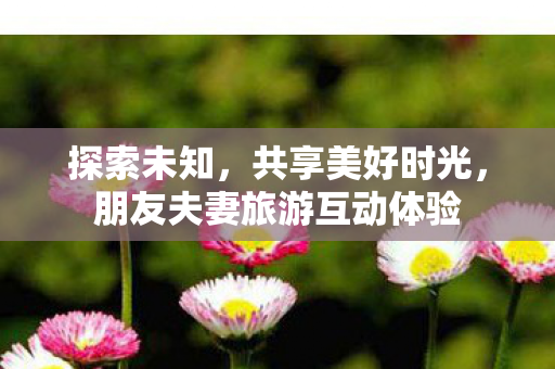 朋友夫妻旅游互动体验图片