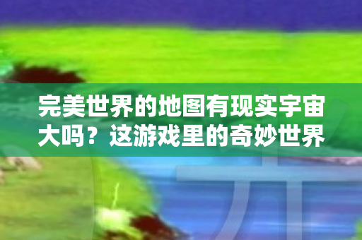 完美世界的地图有现实宇宙大吗图片