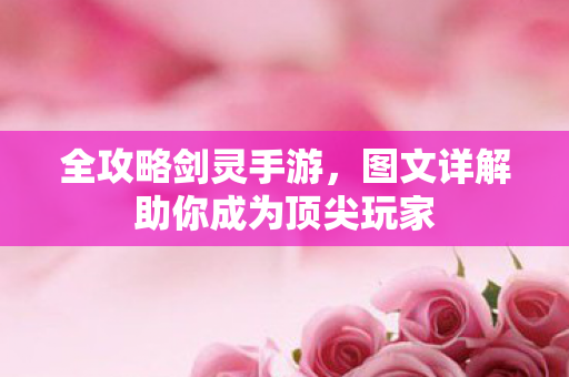 全攻略剑灵手游,图文详解助你成为顶尖玩家 全攻略剑灵手游,图文详解助你成为顶尖玩家