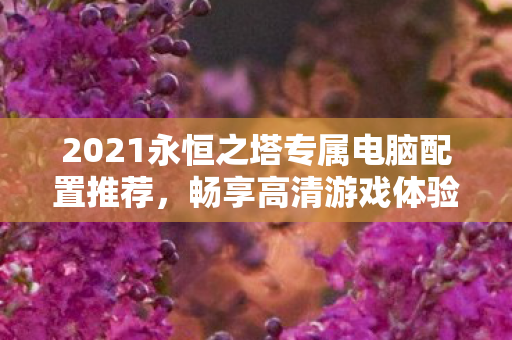 2021永恒之塔专属电脑配置推荐图片